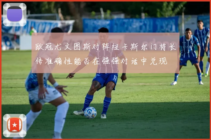 欧冠尤文图斯对阵纽卡斯尔门将长传准确性能否在强强对话中兑现