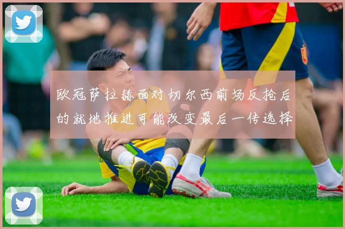 欧冠萨拉赫面对切尔西前场反抢后的就地推进可能改变最后一传选择