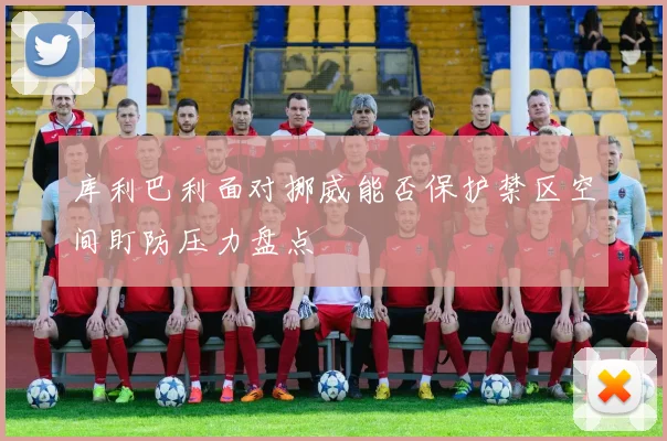 库利巴利面对挪威能否保护禁区空间盯防压力盘点