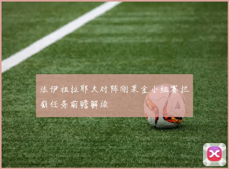 法伊祖拉耶夫对阵刚果金小组赛拦截任务前瞻解读