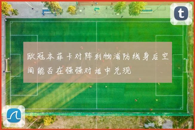 欧冠本菲卡对阵利物浦防线身后空间能否在强强对话中兑现