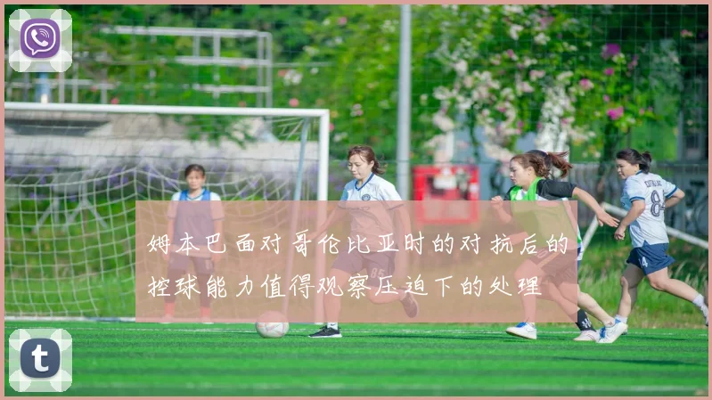 姆本巴面对哥伦比亚时的对抗后的控球能力值得观察压迫下的处理