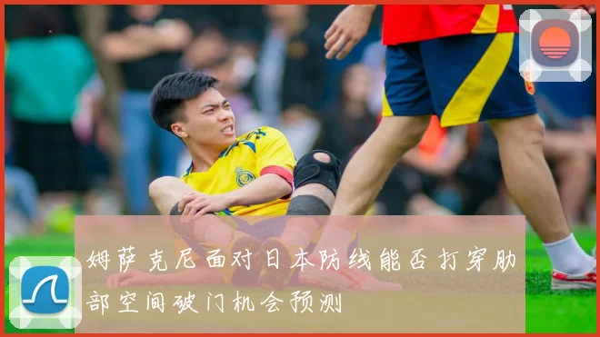 姆萨克尼面对日本防线能否打穿肋部空间破门机会预测