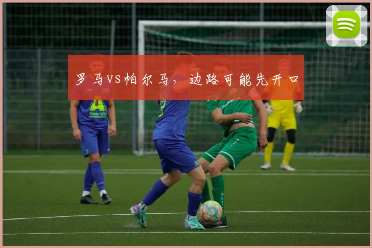 罗马vs帕尔马,边路可能先开口
