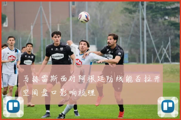 马赫雷斯面对阿根廷防线能否拉开空间盘口影响梳理