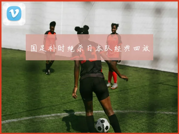 国足补时绝杀日本队经典回放