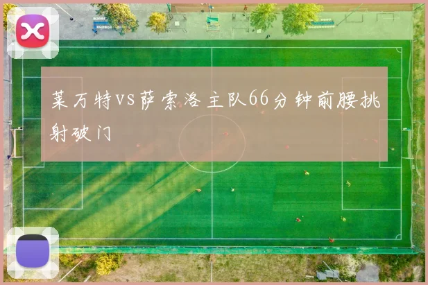 莱万特vs萨索洛主队66分钟前腰挑射破门