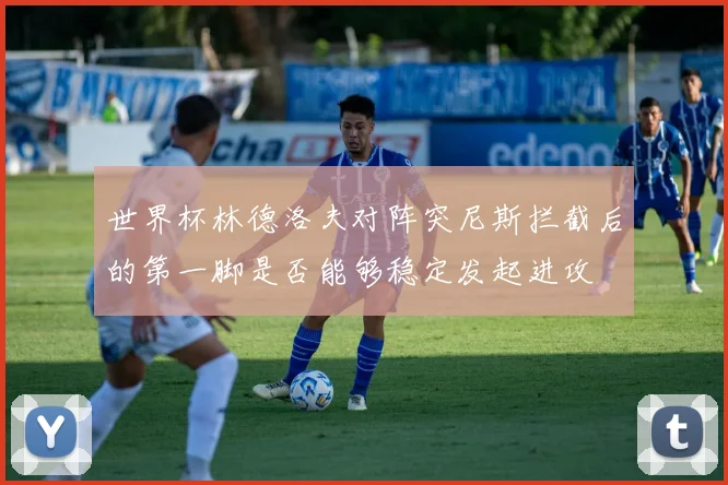 世界杯林德洛夫对阵突尼斯拦截后的第一脚是否能够稳定发起进攻