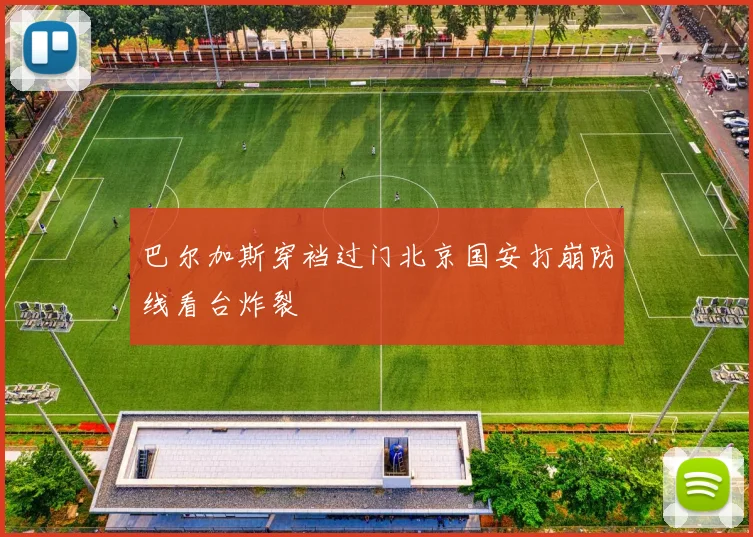 巴尔加斯穿裆过门北京国安打崩防线看台炸裂